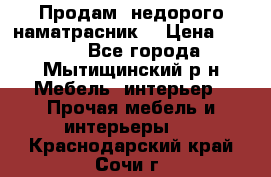 Продам  недорого наматрасник  › Цена ­ 6 500 - Все города, Мытищинский р-н Мебель, интерьер » Прочая мебель и интерьеры   . Краснодарский край,Сочи г.